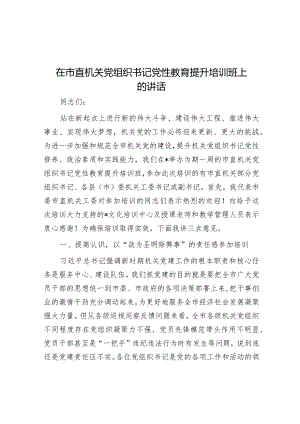 在市直机关党组织书记党性教育提升培训班上的讲话&关于新时代党建工作质量提升的调研报告.docx