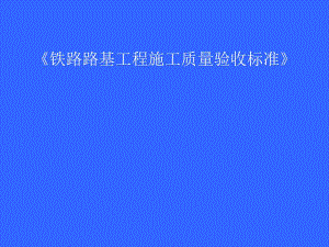 铁路路基工程施工质量验收标准新路基验收标准宣贯讲稿.ppt