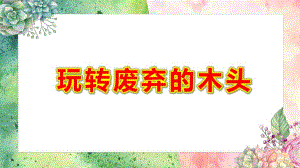 大班手工《玩转废弃的木头》PPT课件教案大班手工《玩转废弃的木头》微课件.pptx