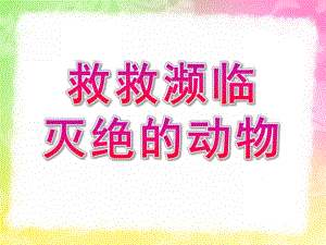 小班社会《救救濒临灭绝的动物》PPT课件救救濒临灭绝的动物.pptx