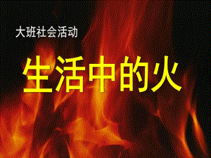 大班社会活动《生活中的火》PPT课件生活中的火.pptx