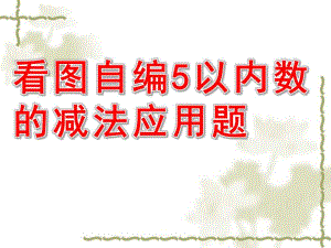 大班数学《看图自编5以内数的减法应用题》PPT课件看图自编5以内数的减法应用题[1].ppt