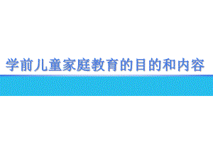 学前儿童家庭教育的目的和内容PPT课件3学前儿童家庭教育教学课件ppt作者丁连信主编第三章学前儿童家庭教育的目的和内容.ppt