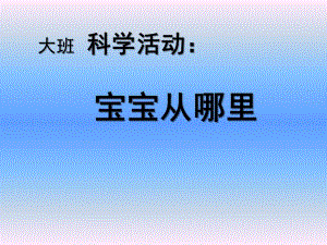 大班科学活动《宝宝从哪里来》PPT课件大班科学活动幼儿教育《宝宝从哪里来》ppt课件附教案.ppt