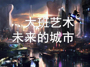 大班美术艺术《未来的城市》PPT课件教案大班艺术：未来的城市.ppt