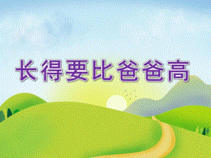 大班诗歌《长得要比爸爸高》PPT课件教案大班诗歌：长得要比爸爸高(课件.ppt