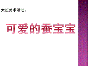 大班美术活动《可爱的蚕宝宝》PPT课件教案可爱的蚕宝宝.ppt