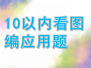 幼儿园《10以内看图编应用题》PPT课件10以内看图编应用题.ppt