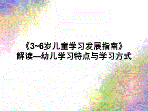 《3~6岁儿童学习发展指南》解读—幼儿学习特点与学习方式PPT课件3-6岁儿童学习发展指南解读.pptx